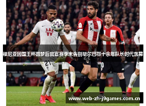 穆尼亚因国王杯圆梦后官宣赛季末告别毕尔巴鄂十余年队长时代落幕